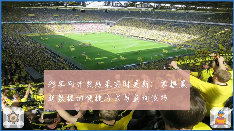 彩客网开奖结果实时更新：掌握最新数据的便捷方式与查询技巧