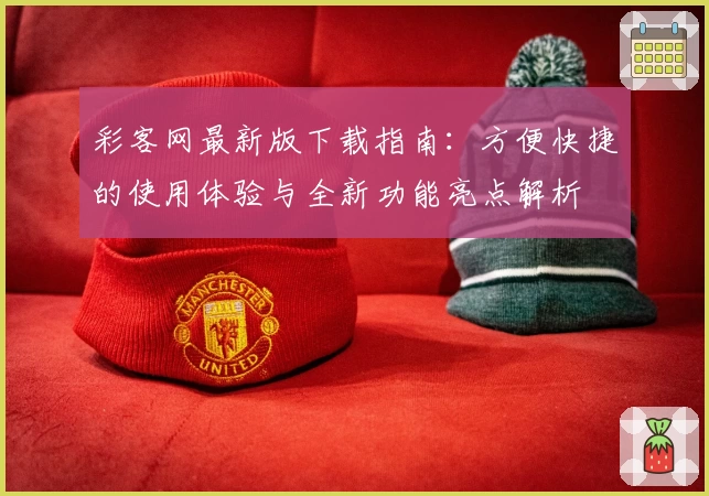 彩客网最新版下载指南：方便快捷的使用体验与全新功能亮点解析