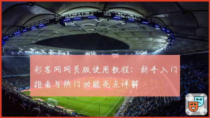 彩客网网页版使用教程：新手入门指南与热门功能亮点详解