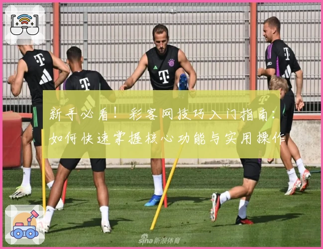新手必看!彩客网技巧入门指南:如何快速掌握核心功能与实用操作技巧