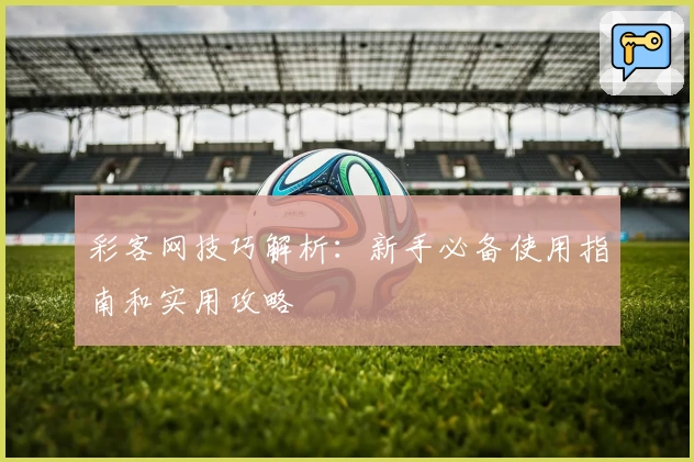 彩客网技巧解析：新手必备使用指南和实用攻略