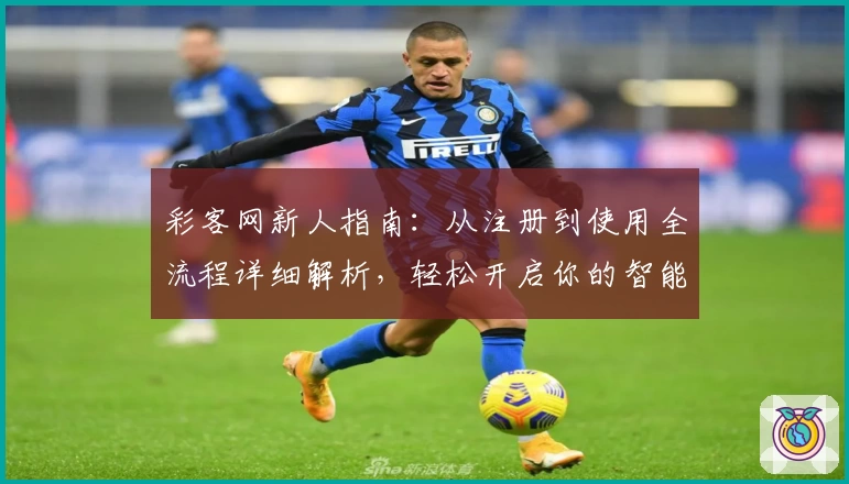彩客网新人指南：从注册到使用全流程详细解析，轻松开启你的智能服务体验