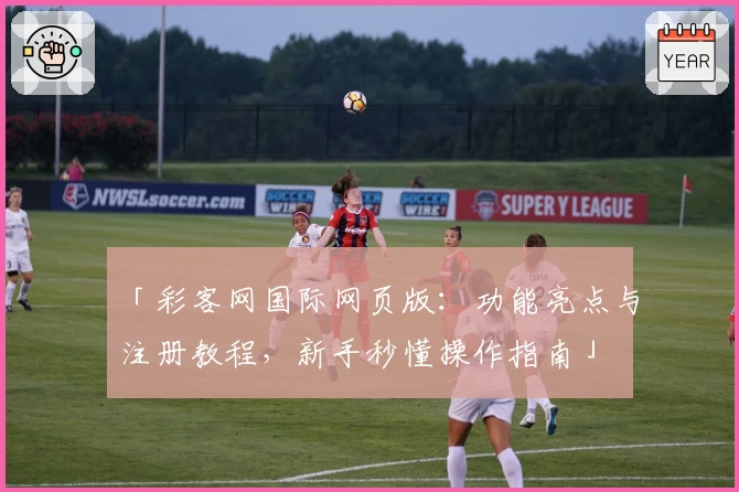 「彩客网国际网页版：功能亮点与注册教程，新手秒懂操作指南」