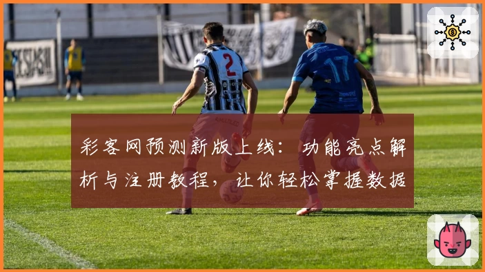彩客网预测新版上线：功能亮点解析与注册教程，让你轻松掌握数据分析技巧