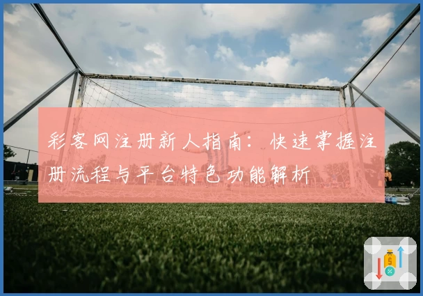 彩客网注册新人指南：快速掌握注册流程与平台特色功能解析