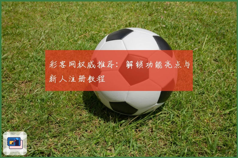 彩客网权威推荐：解锁功能亮点与新人注册教程