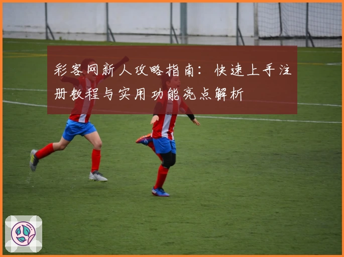 彩客网新人攻略指南:快速上手注册教程与实用功能亮点解析