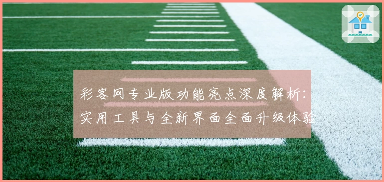 彩客网专业版功能亮点深度解析：实用工具与全新界面全面升级体验