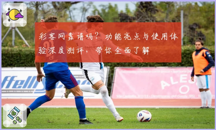 彩客网靠谱吗？功能亮点与使用体验深度测评，带你全面了解