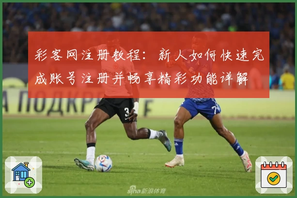 彩客网注册教程：新人如何快速完成账号注册并畅享精彩功能详解