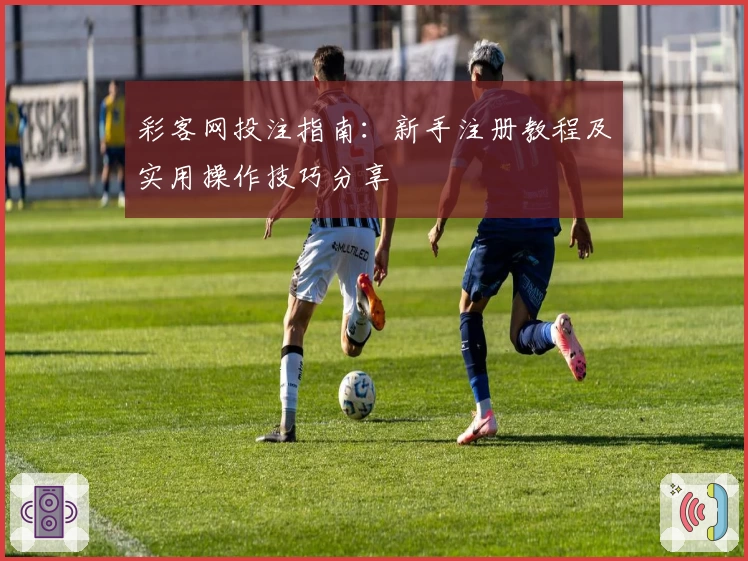 彩客网投注指南：新手注册教程及实用操作技巧分享
