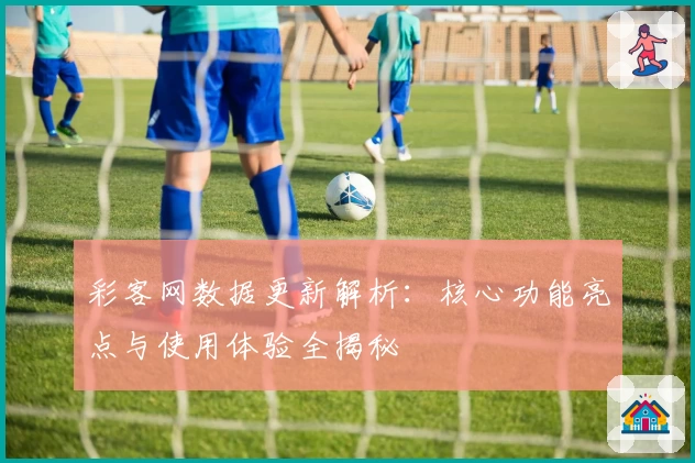 彩客网数据更新解析：核心功能亮点与使用体验全揭秘
