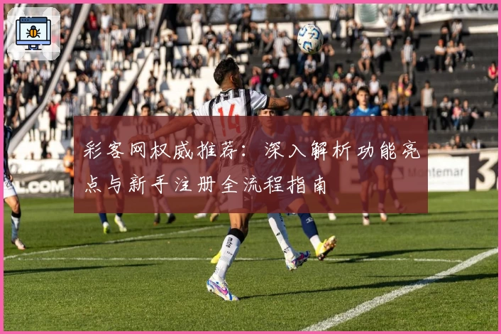 彩客网权威推荐：深入解析功能亮点与新手注册全流程指南