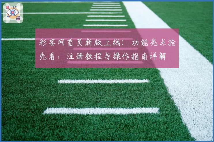 彩客网首页新版上线：功能亮点抢先看，注册教程与操作指南详解