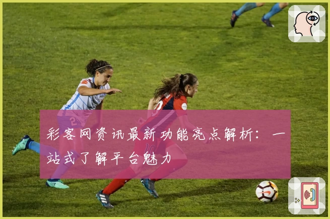 彩客网资讯最新功能亮点解析:一站式了解平台魅力