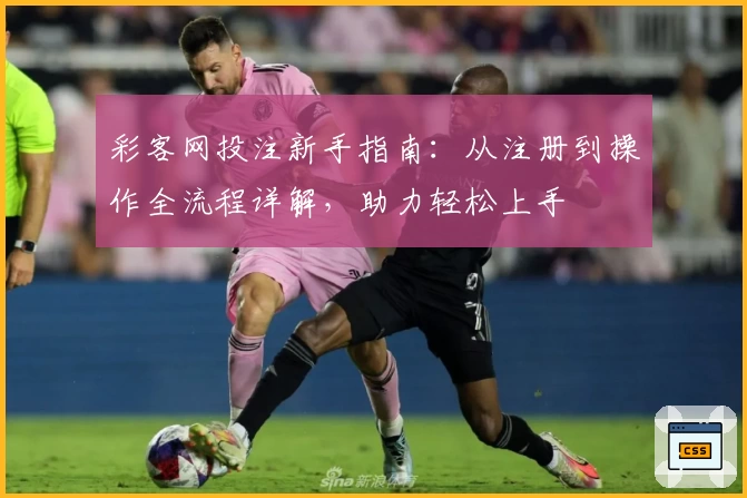 彩客网投注新手指南：从注册到操作全流程详解，助力轻松上手