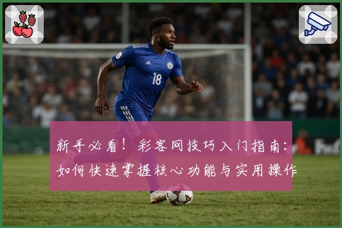 新手必看！彩客网技巧入门指南：如何快速掌握核心功能与实用操作技巧