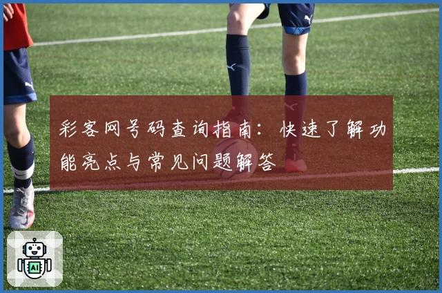 彩客网号码查询指南:快速了解功能亮点与常见问题解答