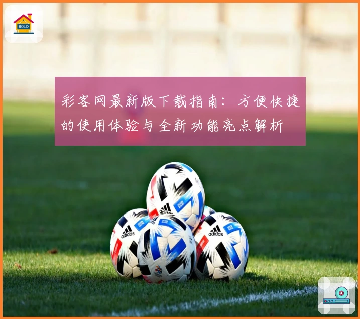 彩客网最新版下载指南：方便快捷的使用体验与全新功能亮点解析