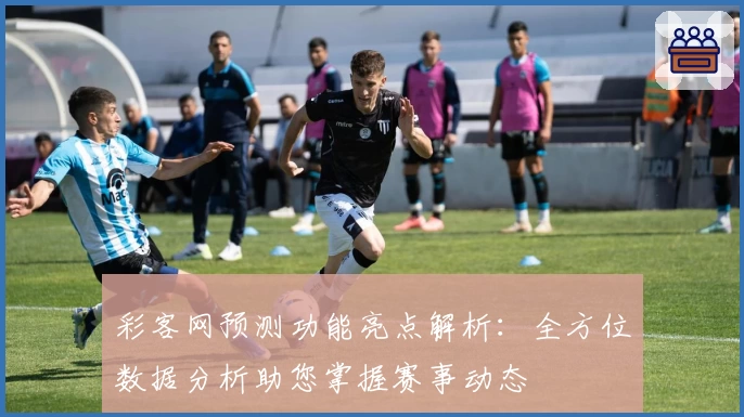 彩客网预测功能亮点解析:全方位数据分析助您掌握赛事动态