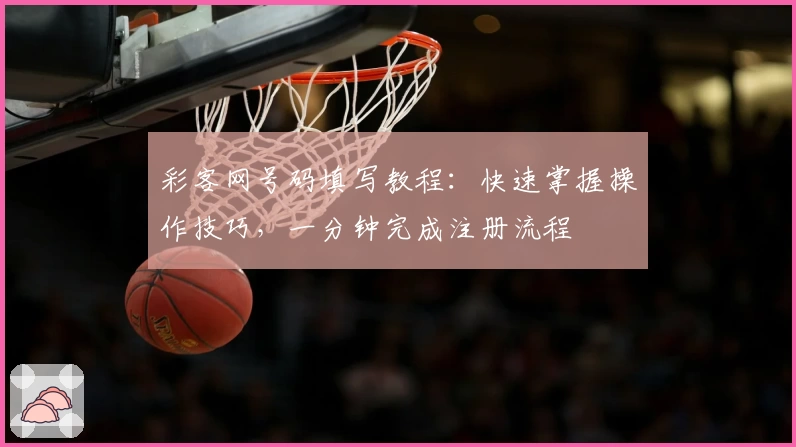 彩客网号码填写教程：快速掌握操作技巧，一分钟完成注册流程