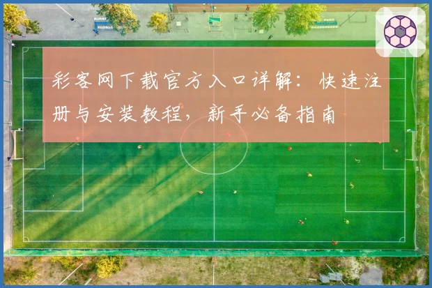 彩客网下载官方入口详解：快速注册与安装教程，新手必备指南