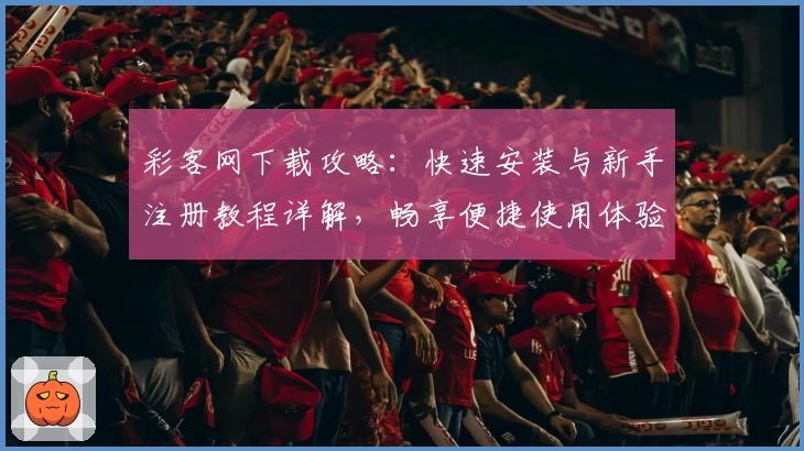 彩客网下载攻略：快速安装与新手注册教程详解，畅享便捷使用体验