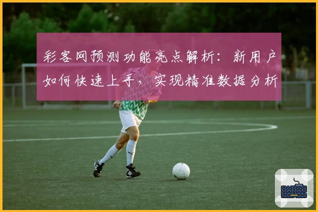 彩客网预测功能亮点解析：新用户如何快速上手，实现精准数据分析
