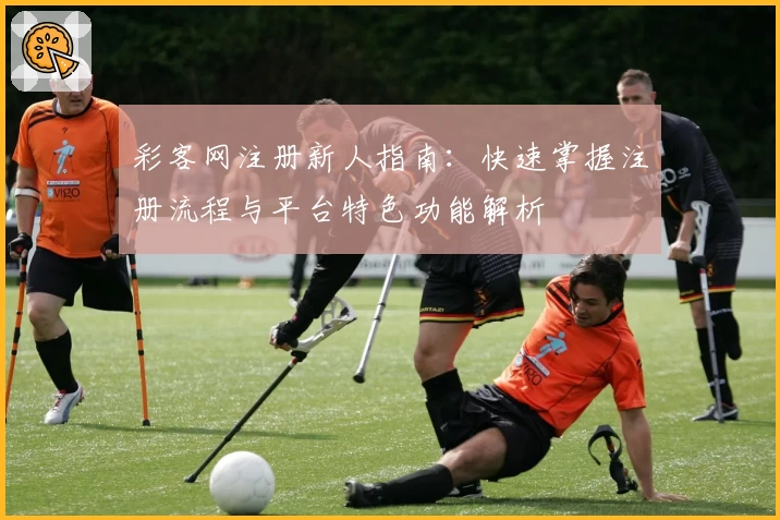 彩客网注册新人指南：快速掌握注册流程与平台特色功能解析
