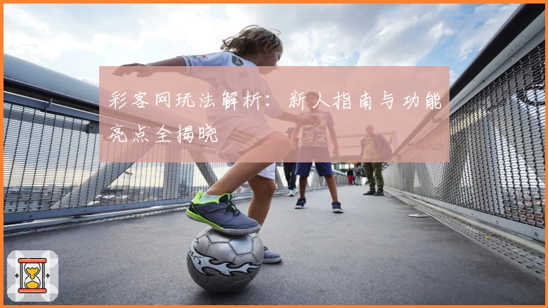 彩客网玩法解析：新人指南与功能亮点全揭晓